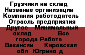 Грузчики на склад › Название организации ­ Компания-работодатель › Отрасль предприятия ­ Другое › Минимальный оклад ­ 25 000 - Все города Работа » Вакансии   . Кировская обл.,Югрино д.